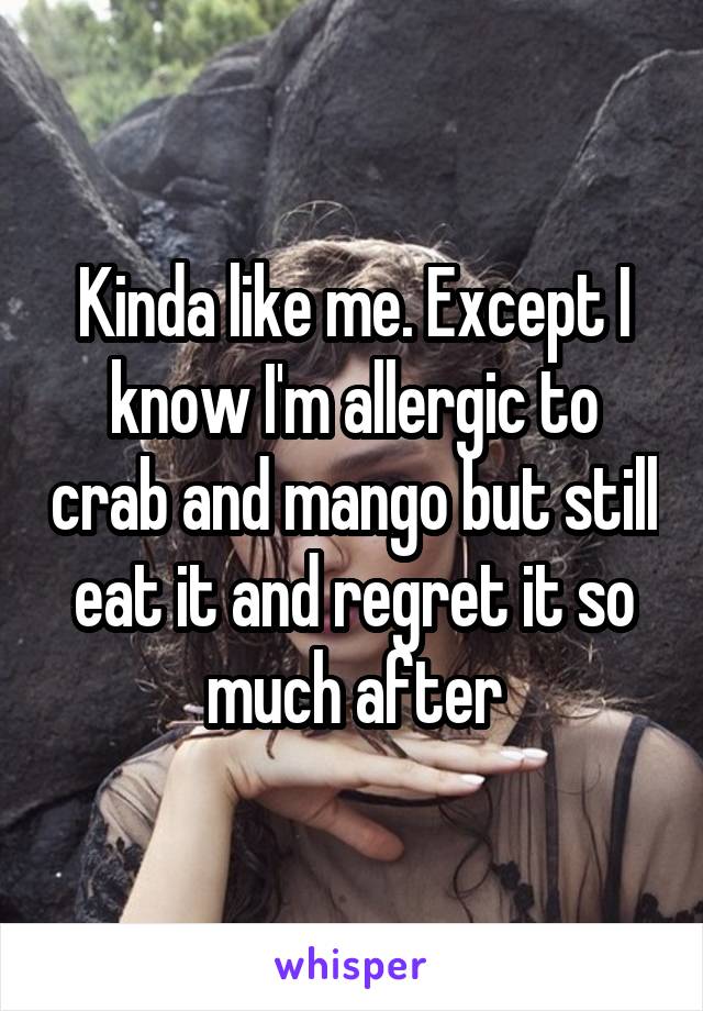 Kinda like me. Except I know I'm allergic to crab and mango but still eat it and regret it so much after
