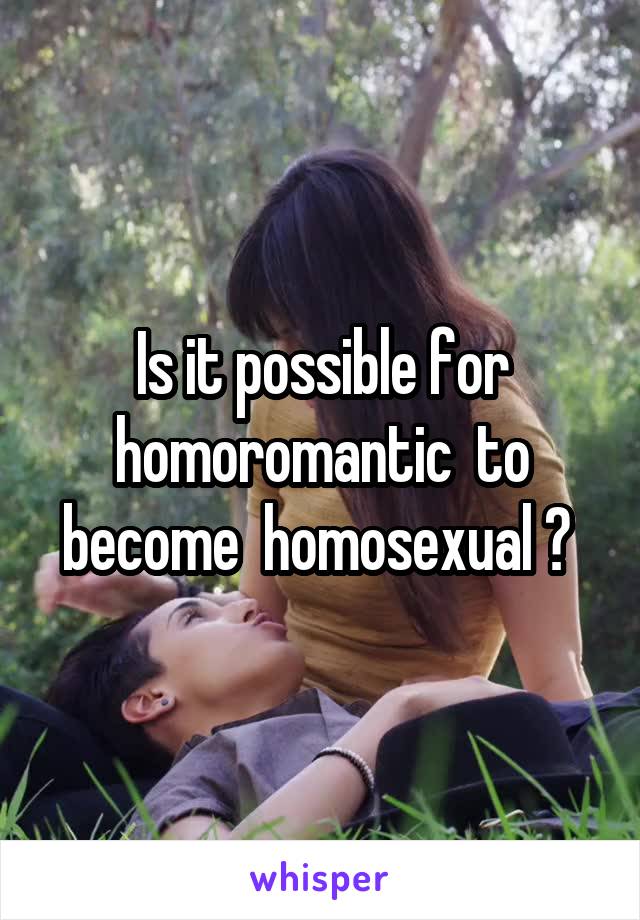 Is it possible for homoromantic  to become  homosexual ? 