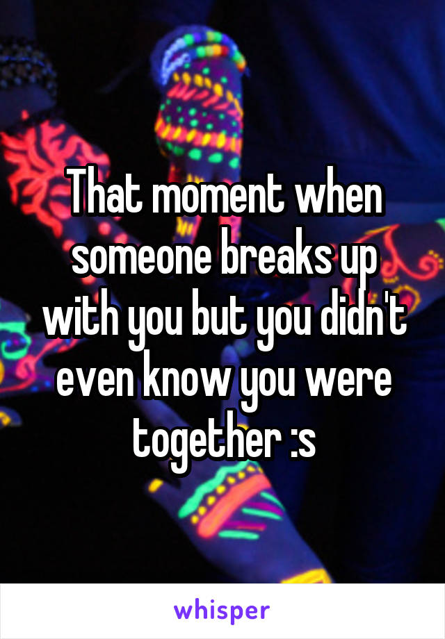 That moment when someone breaks up with you but you didn't even know you were together :s