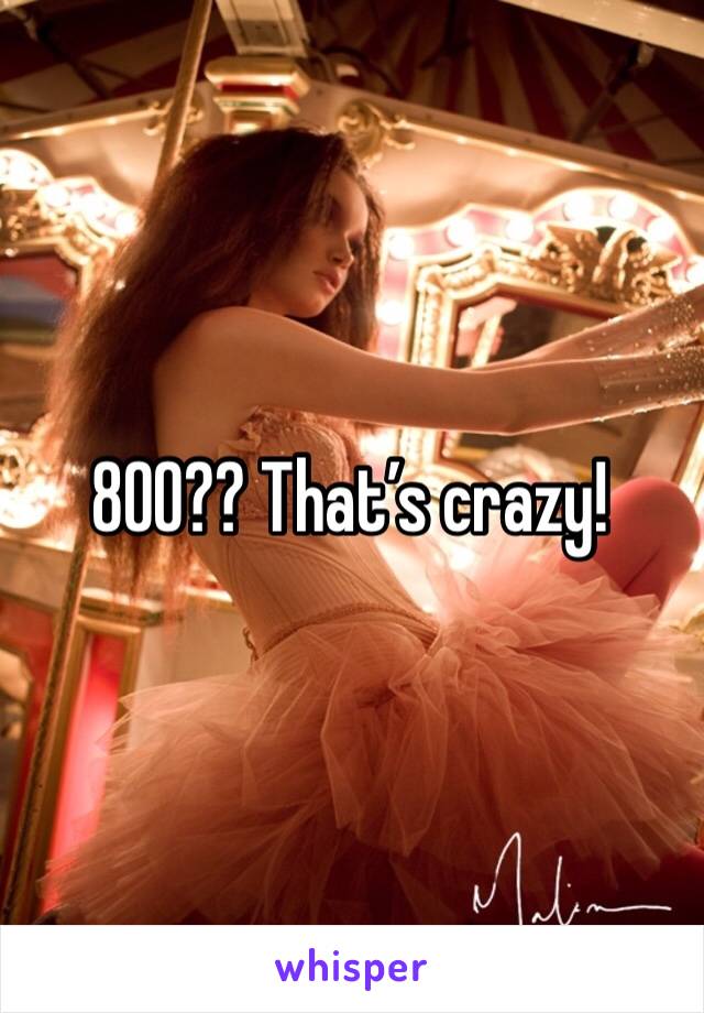 800?? That’s crazy!