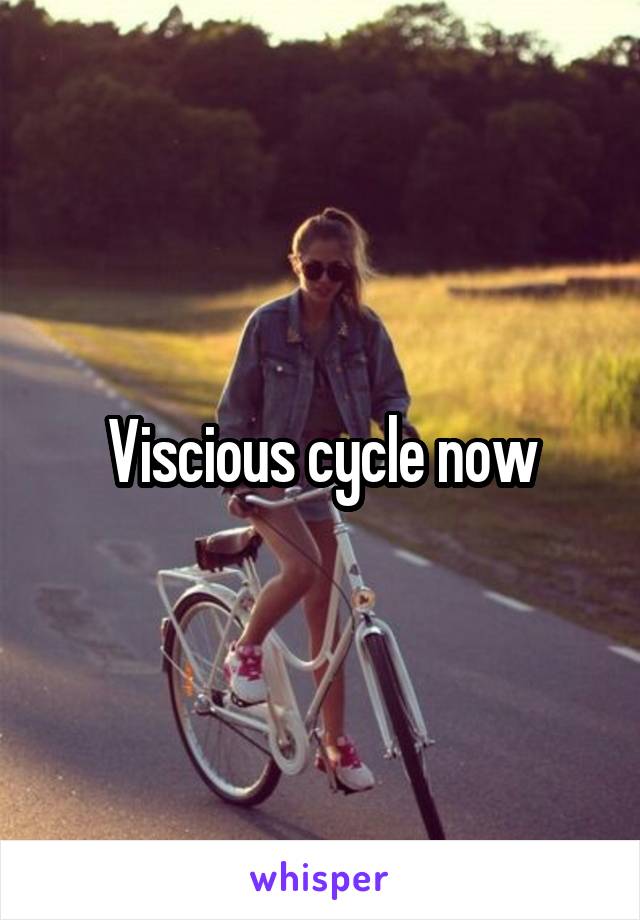 Viscious cycle now
