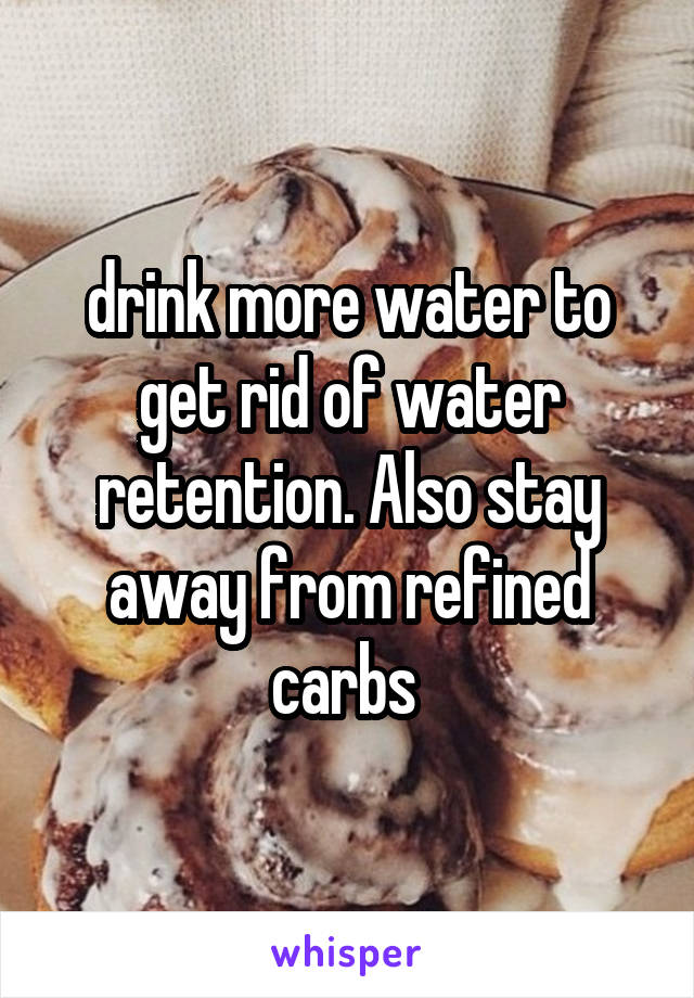 drink more water to get rid of water retention. Also stay away from refined carbs 