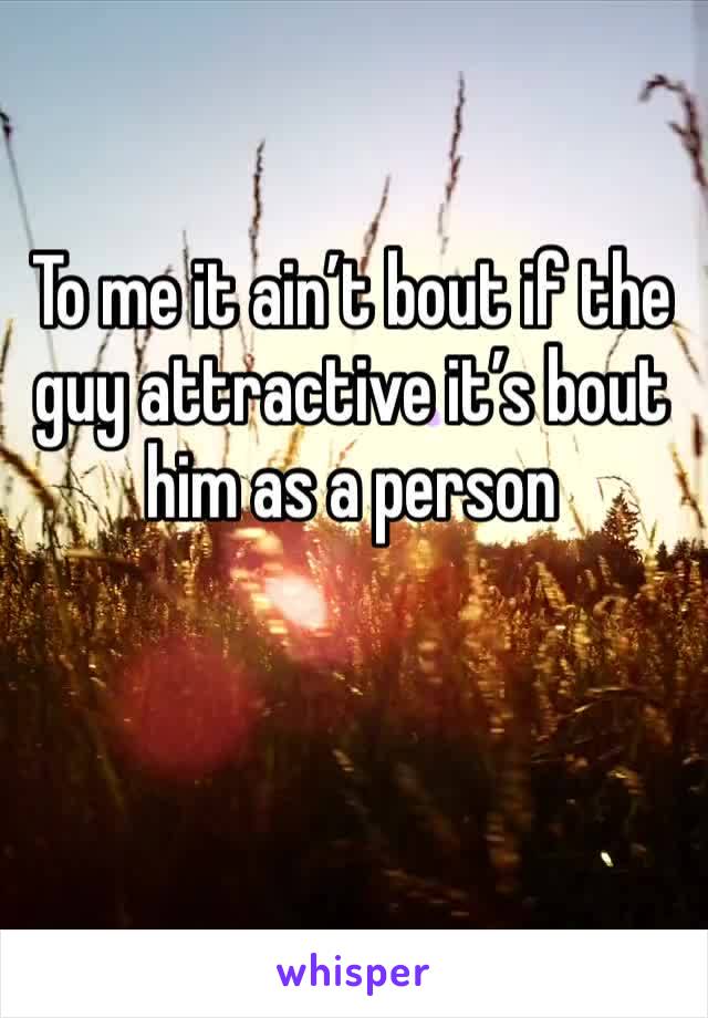 To me it ain’t bout if the guy attractive it’s bout him as a person
