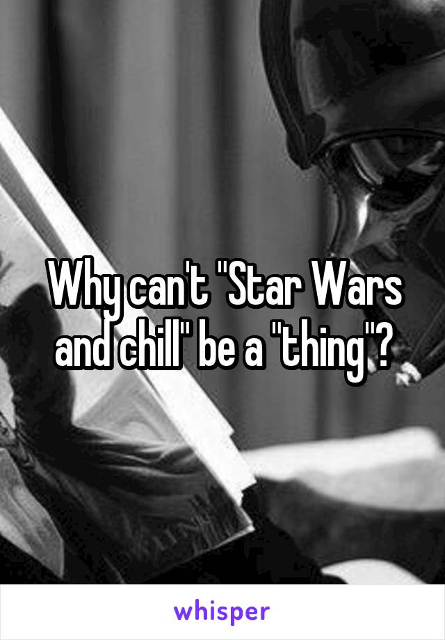 Why can't "Star Wars and chill" be a "thing"?