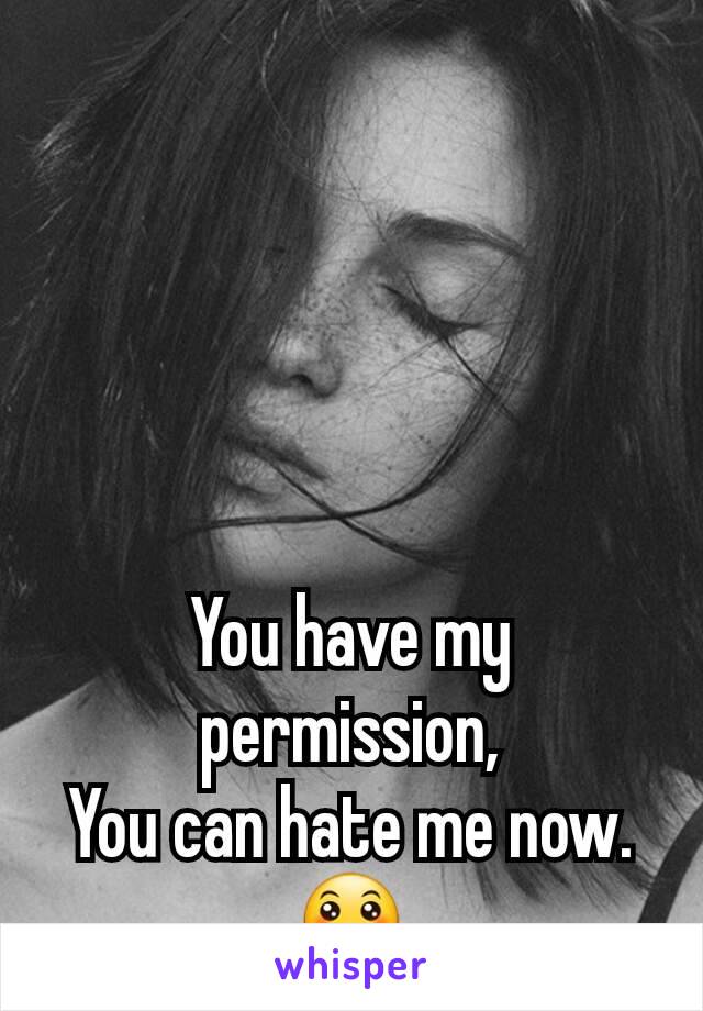 You have my permission,
You can hate me now.
😛