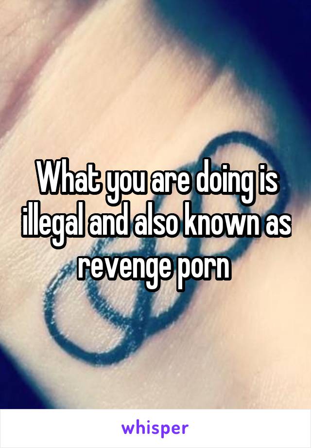 What you are doing is illegal and also known as revenge porn 