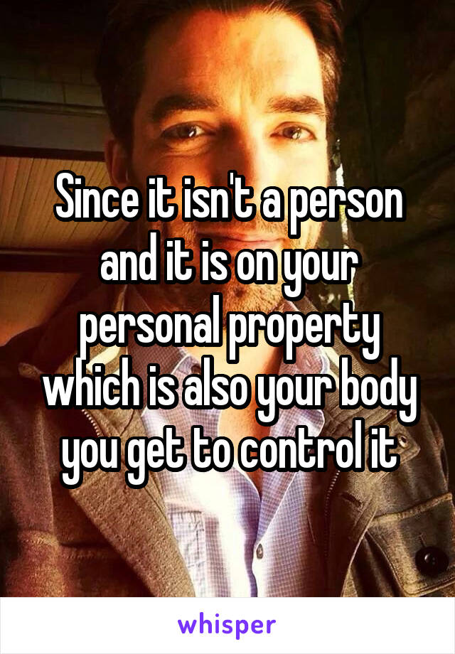 Since it isn't a person and it is on your personal property which is also your body you get to control it