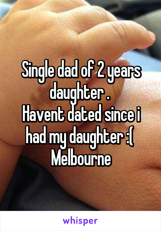 Single dad of 2 years daughter . 
Havent dated since i had my daughter :( 
Melbourne