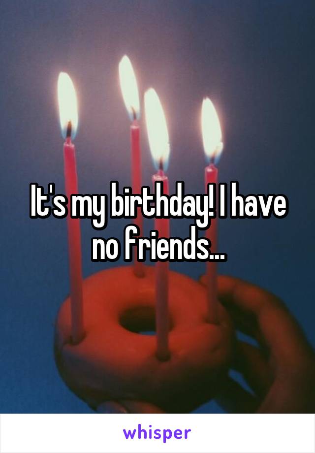 It's my birthday! I have no friends...