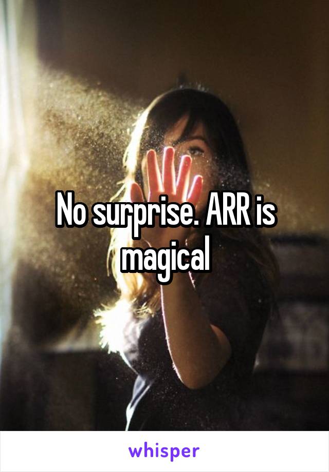 No surprise. ARR is magical