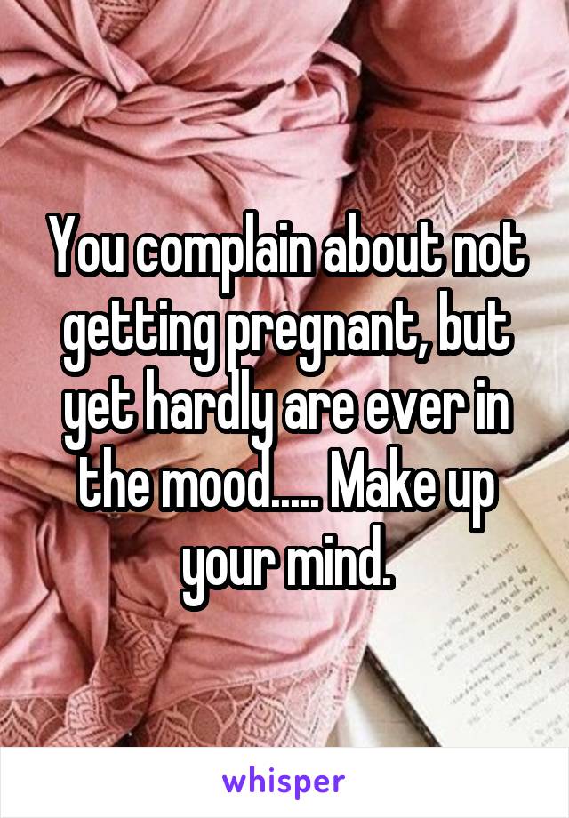 You complain about not getting pregnant, but yet hardly are ever in the mood..... Make up your mind.