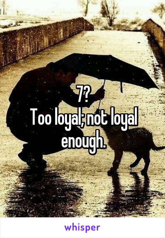 7?
Too loyal; not loyal enough.