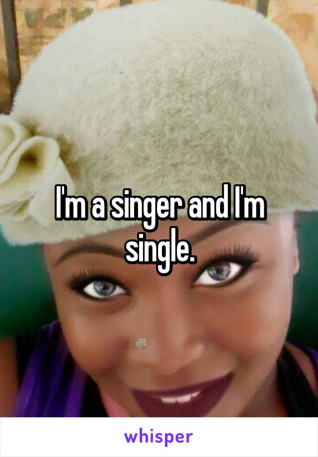 I'm a singer and I'm single.
