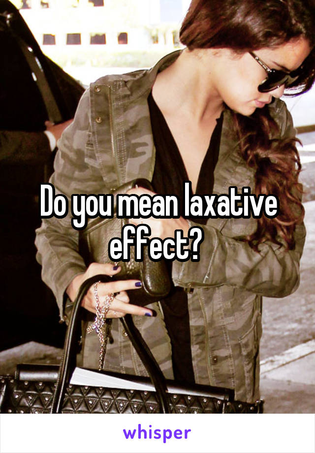 Do you mean laxative effect? 