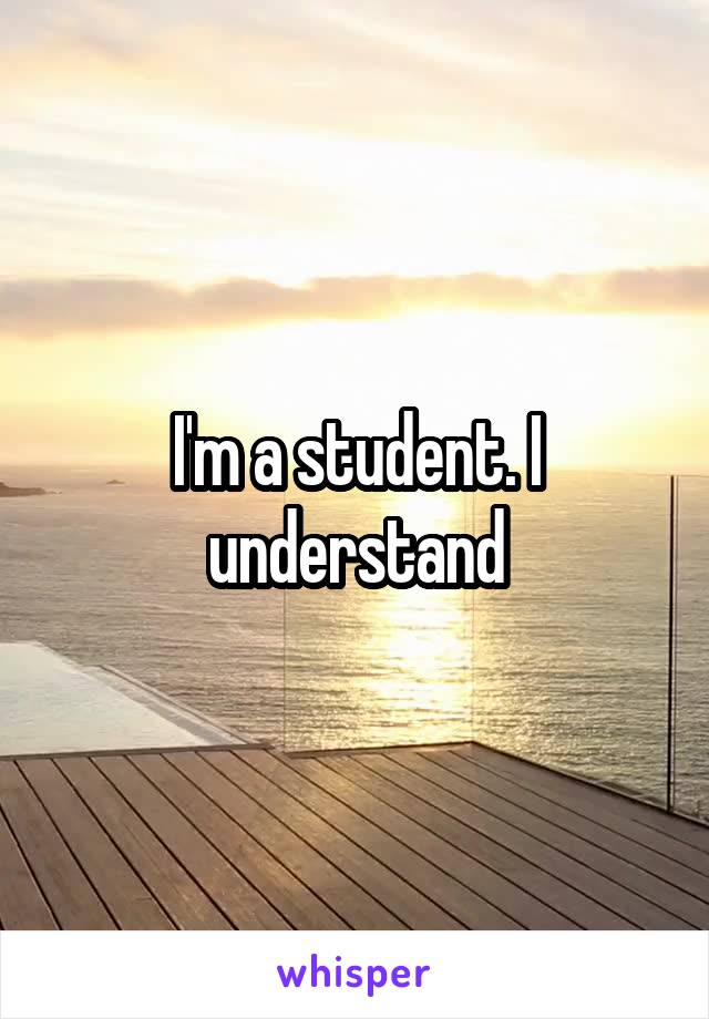 I'm a student. I understand