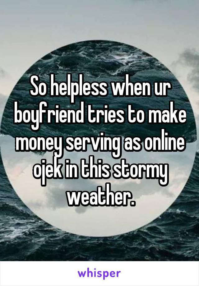 So helpless when ur boyfriend tries to make money serving as online ojek in this stormy weather.