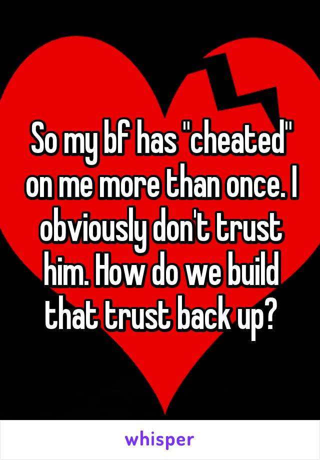 So my bf has "cheated" on me more than once. I obviously don't trust him. How do we build that trust back up?