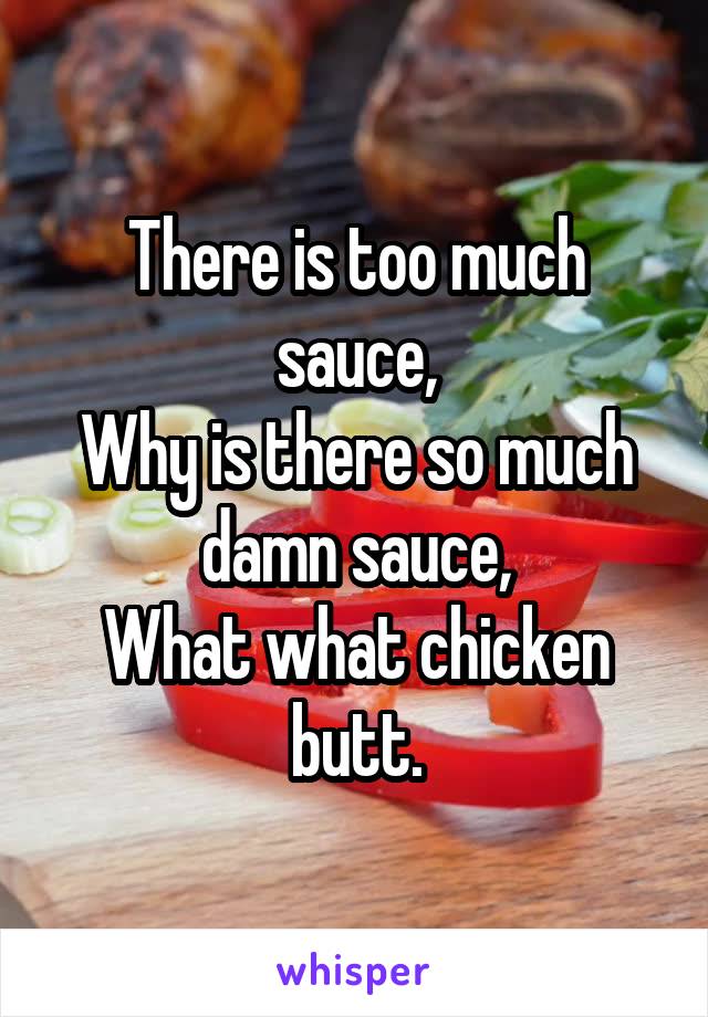 There is too much sauce,
Why is there so much damn sauce,
What what chicken butt.