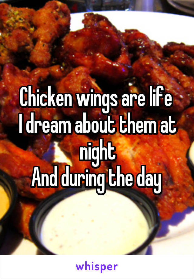 Chicken wings are life 
I dream about them at night
And during the day 