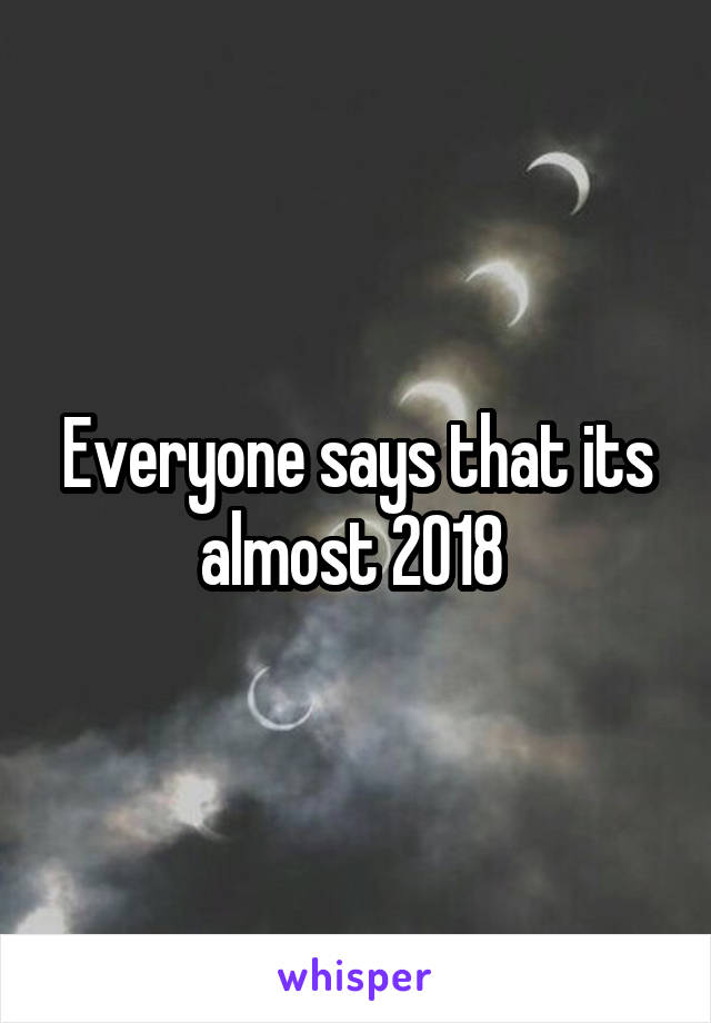 Everyone says that its almost 2018 