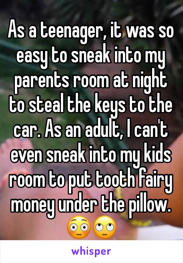 As a teenager, it was so easy to sneak into my parents room at night to steal the keys to the car. As an adult, I can't even sneak into my kids room to put tooth fairy money under the pillow. 😳🙄