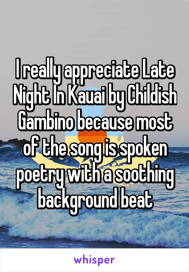 I really appreciate Late Night In Kauai by Childish Gambino because most of the song is spoken poetry with a soothing background beat