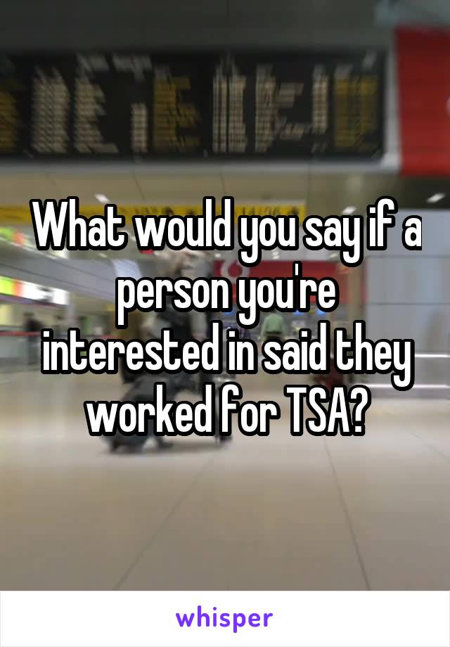 What would you say if a person you're interested in said they worked for TSA?