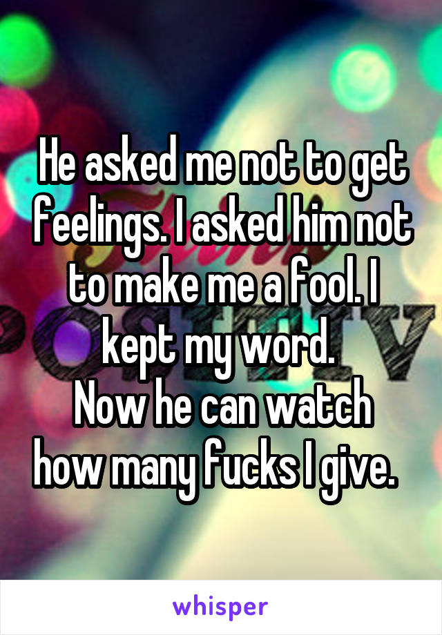 He asked me not to get feelings. I asked him not to make me a fool. I kept my word. 
Now he can watch how many fucks I give.  