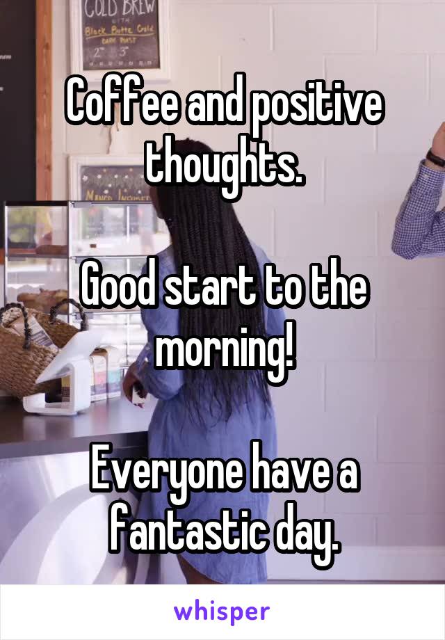 Coffee and positive thoughts.

Good start to the morning!

Everyone have a fantastic day.