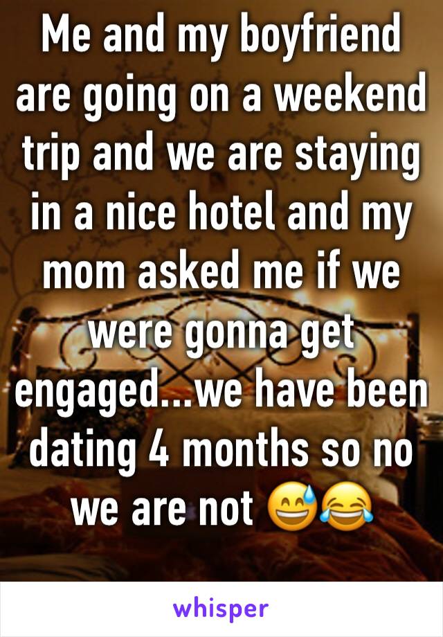 Me and my boyfriend are going on a weekend trip and we are staying in a nice hotel and my mom asked me if we were gonna get engaged...we have been dating 4 months so no we are not 😅😂