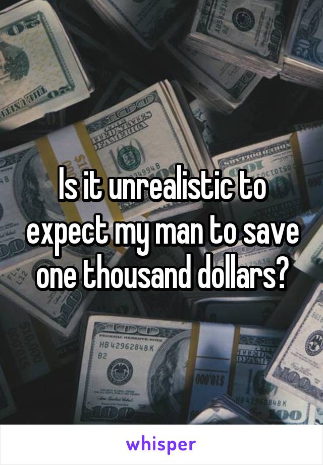 Is it unrealistic to expect my man to save one thousand dollars?