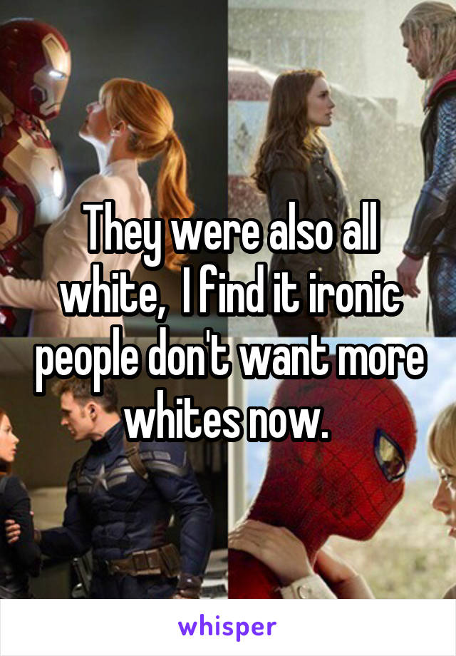 They were also all white,  I find it ironic people don't want more whites now. 