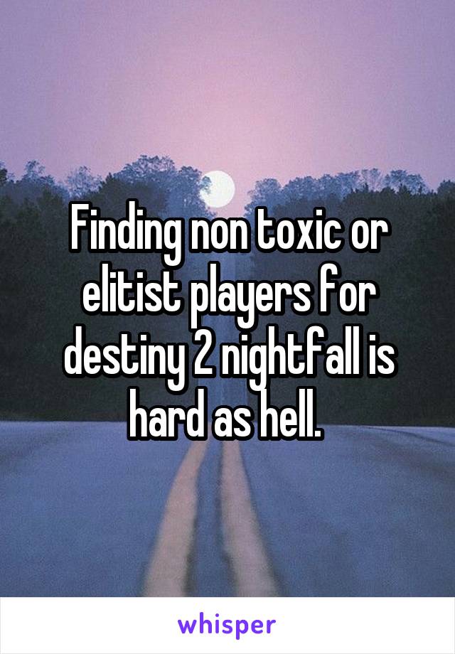 Finding non toxic or elitist players for destiny 2 nightfall is hard as hell. 