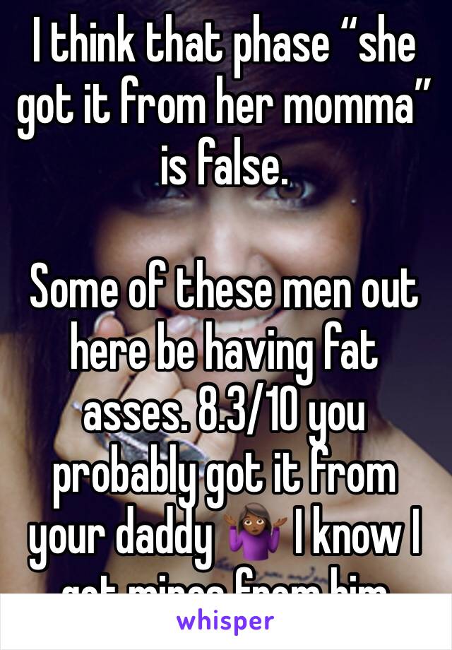 I think that phase “she got it from her momma” is false. 

Some of these men out here be having fat asses. 8.3/10 you probably got it from your daddy 🤷🏾‍♀️ I know I got mines from him 