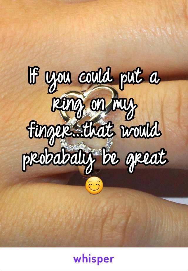 If you could put a ring on my finger...that would probabaly be great 😊