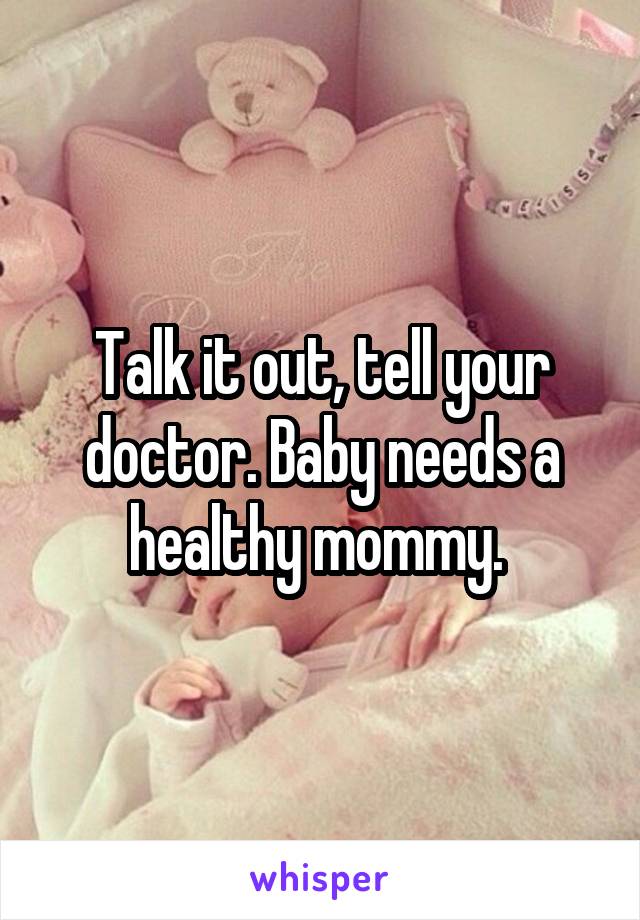 Talk it out, tell your doctor. Baby needs a healthy mommy. 