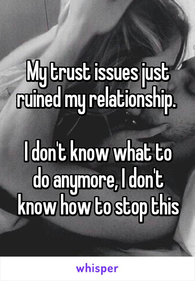 My trust issues just ruined my relationship. 

I don't know what to do anymore, I don't know how to stop this