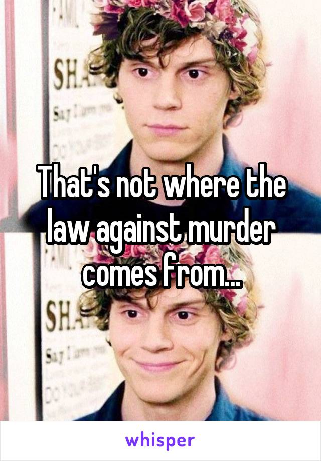 That's not where the law against murder comes from...