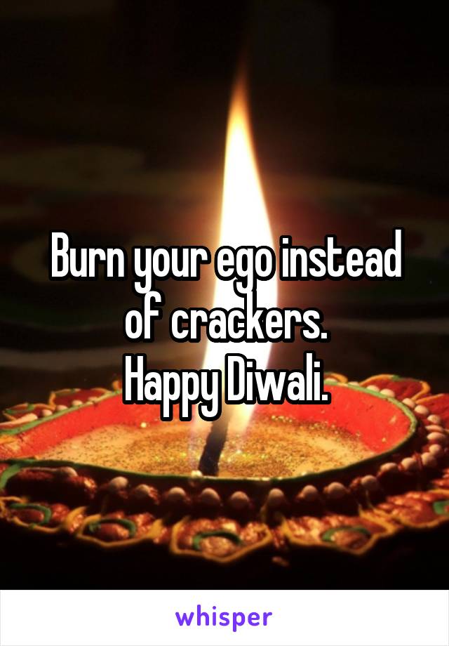 Burn your ego instead of crackers.
Happy Diwali.