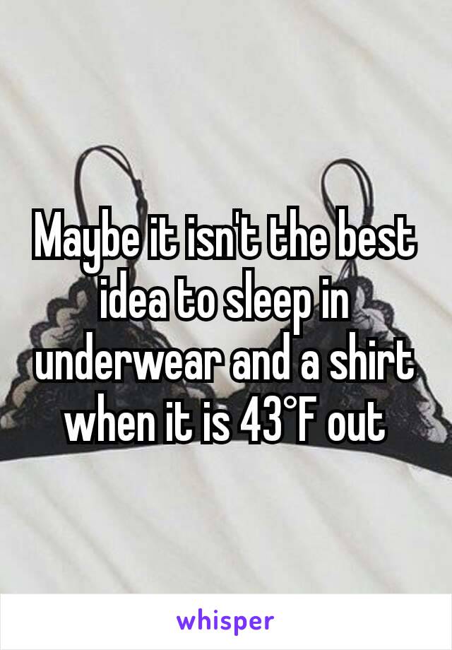 Maybe it isn't the best idea to sleep in underwear and a shirt when it is 43°F out