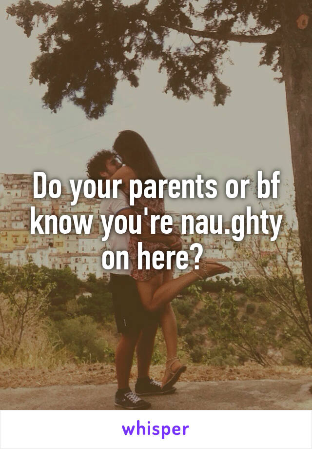 Do your parents or bf know you're nau.ghty on here? 