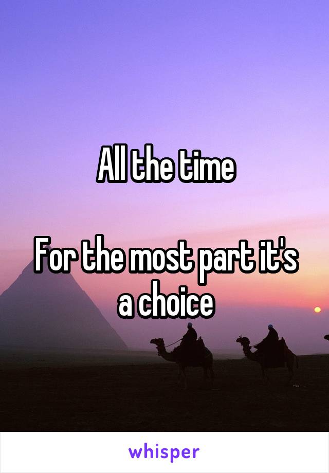 All the time

For the most part it's a choice