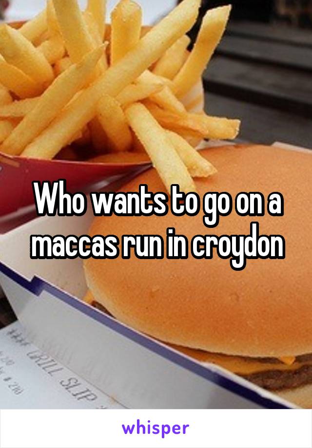 Who wants to go on a maccas run in croydon