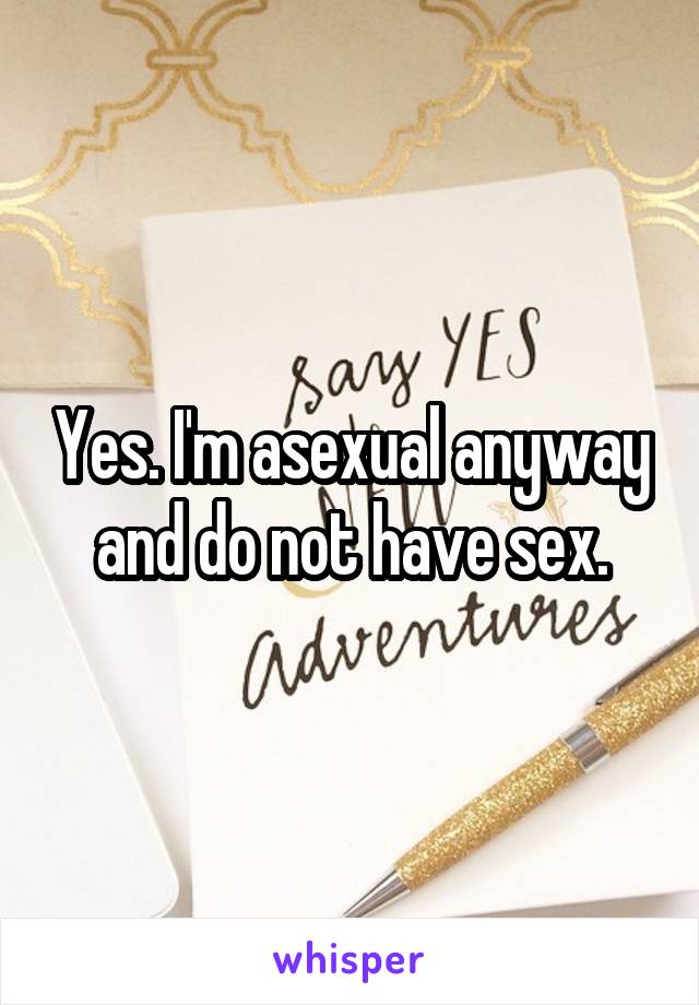 Yes. I'm asexual anyway and do not have sex.