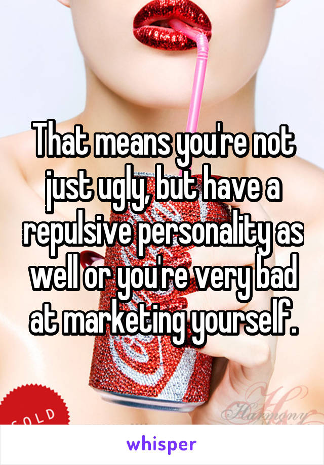 That means you're not just ugly, but have a repulsive personality as well or you're very bad at marketing yourself.