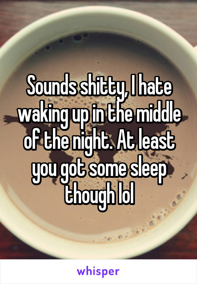 Sounds shitty, I hate waking up in the middle of the night. At least you got some sleep though lol