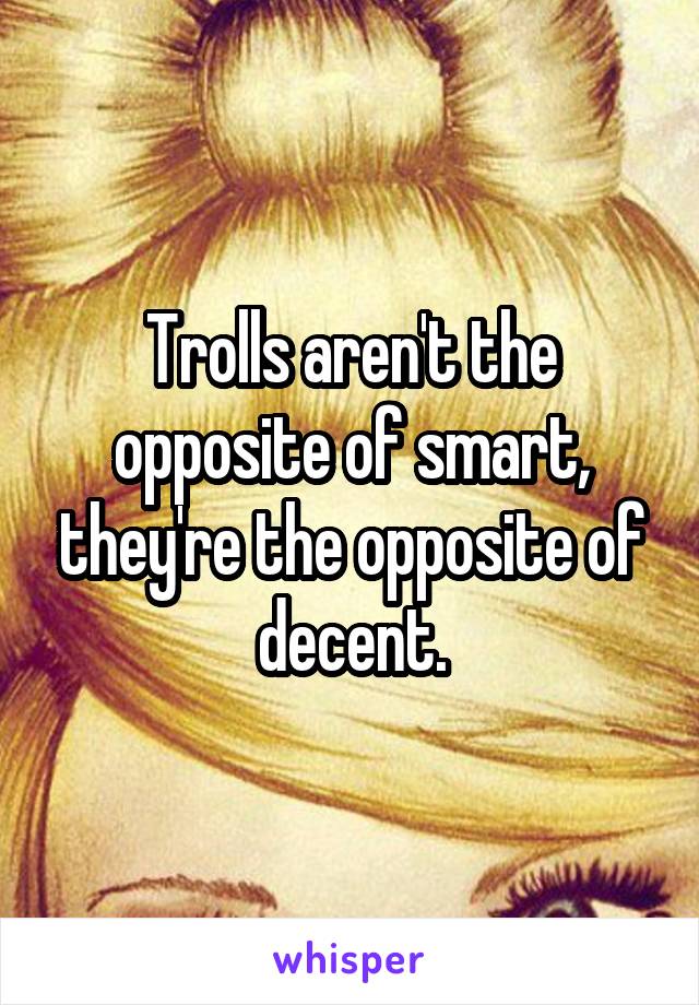 Trolls aren't the opposite of smart, they're the opposite of decent.