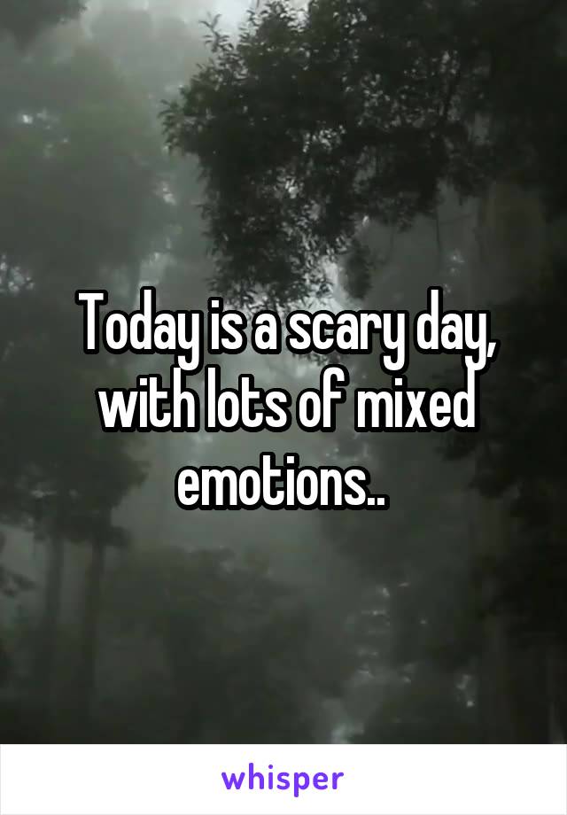 Today is a scary day, with lots of mixed emotions.. 
