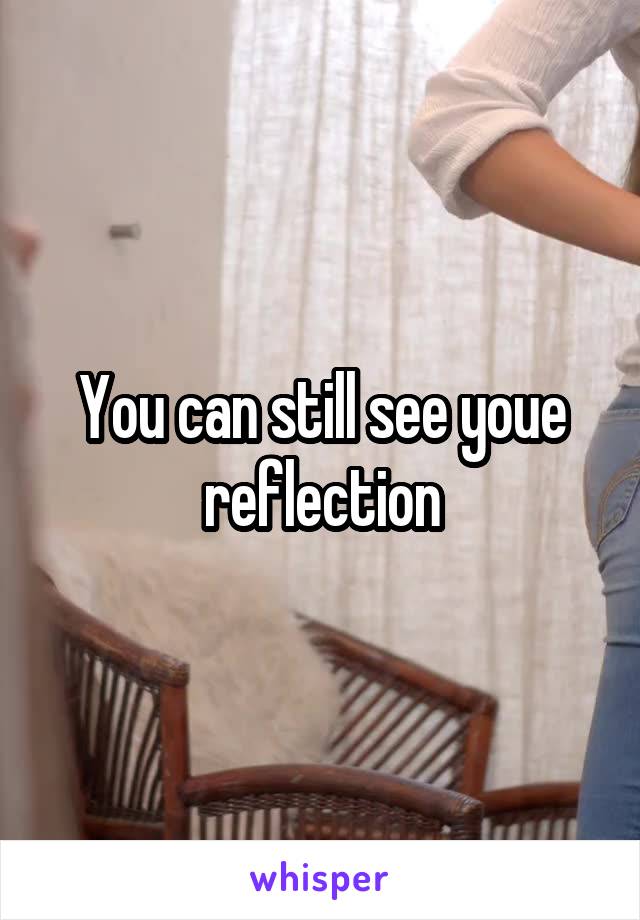 You can still see youe reflection