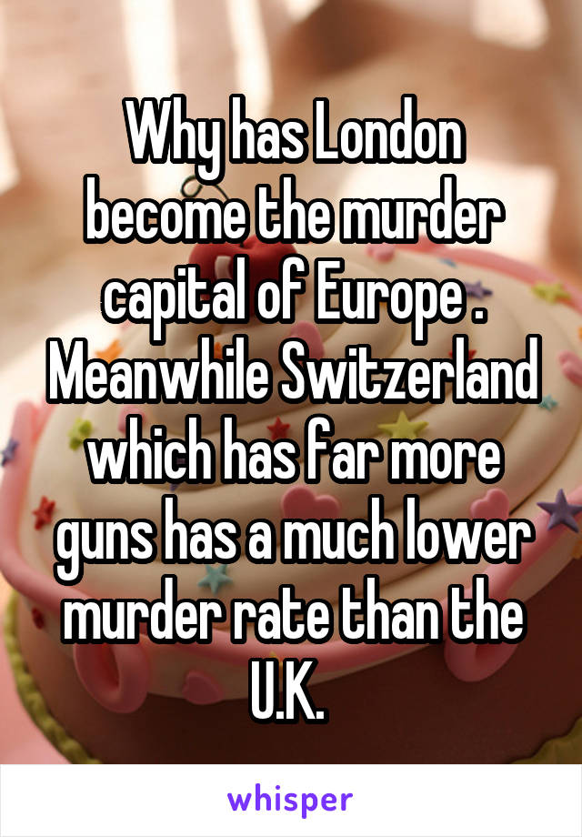 Why has London become the murder capital of Europe . Meanwhile Switzerland which has far more guns has a much lower murder rate than the U.K. 
